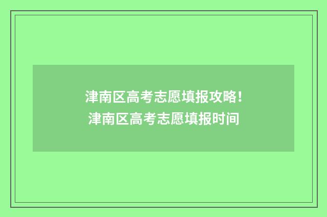 津南区高考志愿填报攻略！ 津南区高考志愿填报时间