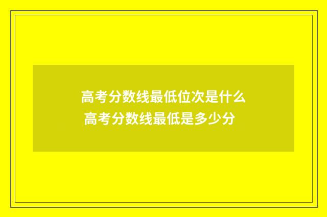 高考分数线最低位次是什么 高考分数线最低是多少分