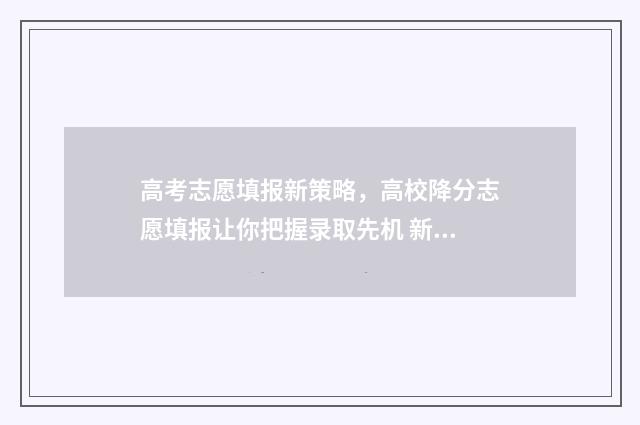 高考志愿填报新策略，高校降分志愿填报让你把握录取先机 新高考志愿填报流程视频