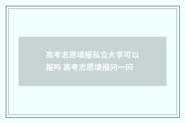 高考志愿填报私立大学可以报吗 高考志愿填报问一问