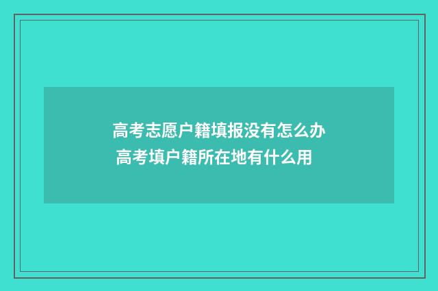 高考志愿户籍填报没有怎么办 高考填户籍所在地有什么用