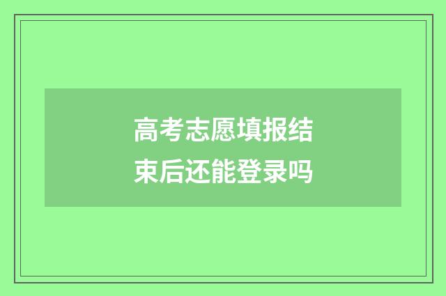高考志愿填报结束后还能登录吗