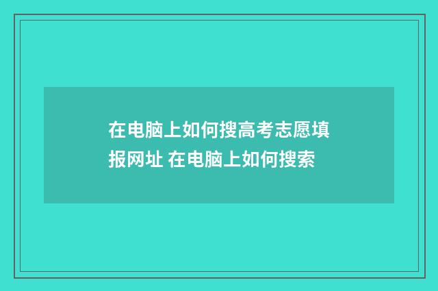 在电脑上如何搜高考志愿填报网址 在电脑上如何搜索