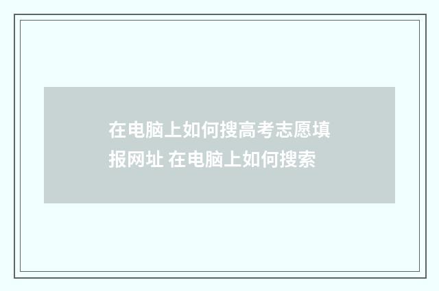 在电脑上如何搜高考志愿填报网址 在电脑上如何搜索