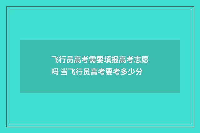 飞行员高考需要填报高考志愿吗 当飞行员高考要考多少分