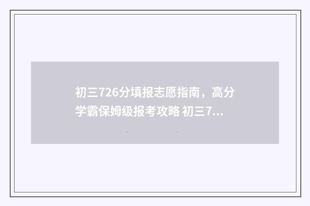 初三726分填报志愿指南，高分学霸保姆级报考攻略 初三750分各科分数