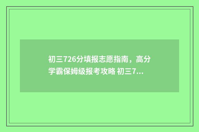 初三726分填报志愿指南，高分学霸保姆级报考攻略 初三750分各科分数
