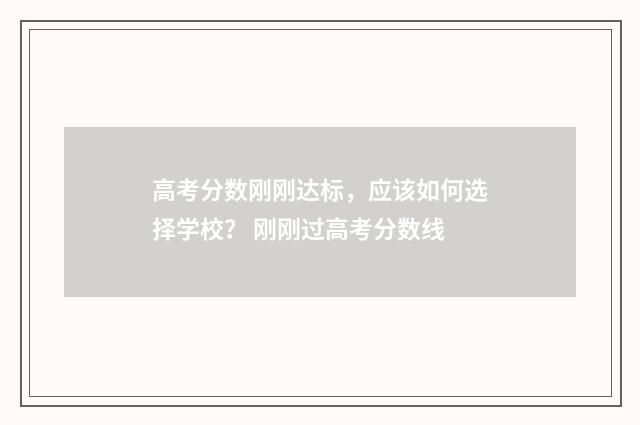 高考分数刚刚达标，应该如何选择学校？ 刚刚过高考分数线