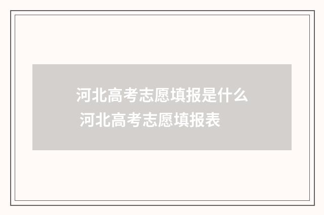 河北高考志愿填报是什么 河北高考志愿填报表
