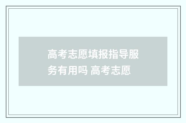 高考志愿填报指导服务有用吗 高考志愿