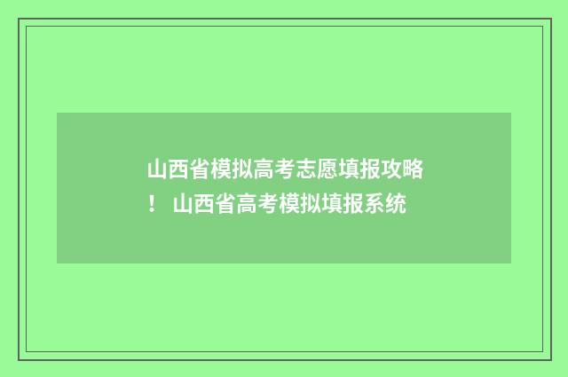 山西省模拟高考志愿填报攻略！ 山西省高考模拟填报系统
