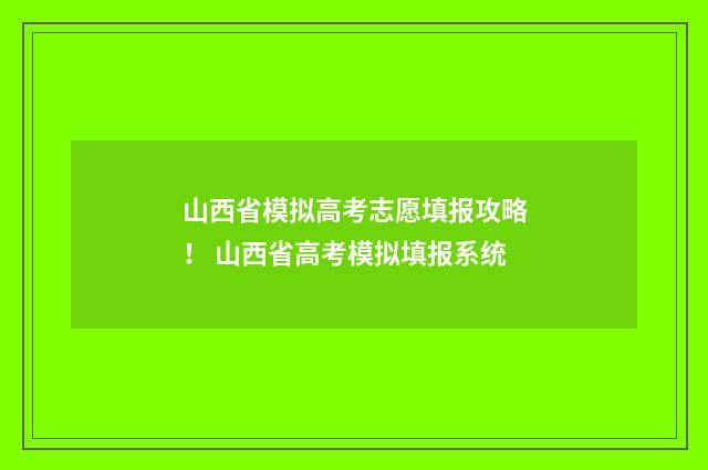 山西省模拟高考志愿填报攻略！ 山西省高考模拟填报系统