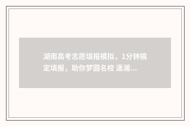 湖南高考志愿填报模拟，1分钟搞定填报，助你梦圆名校 潇湘高考单招志愿填报