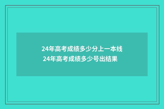 24年高考成绩多少分上一本线 24年高考成绩多少号出结果