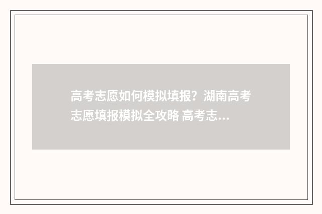 高考志愿如何模拟填报？湖南高考志愿填报模拟全攻略 高考志愿如何模拟填报