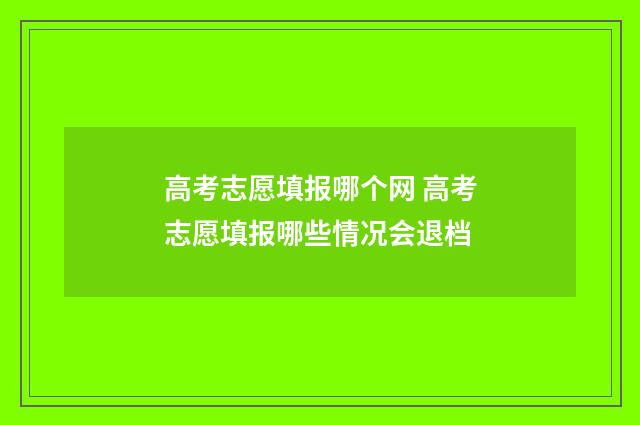 高考志愿填报哪个网 高考志愿填报哪些情况会退档
