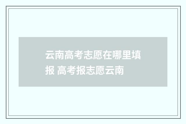 云南高考志愿在哪里填报 高考报志愿云南