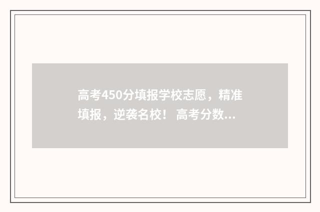高考450分填报学校志愿，精准填报，逆袭名校！ 高考分数在450左右可以报什么学校