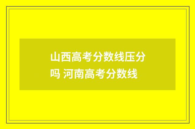 山西高考分数线压分吗 河南高考分数线