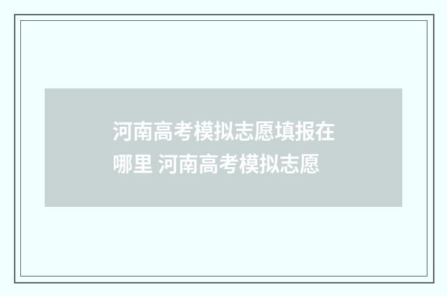 河南高考模拟志愿填报在哪里 河南高考模拟志愿