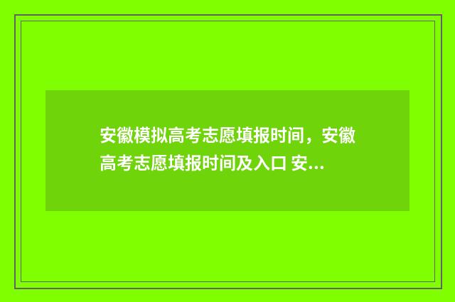 安徽模拟高考志愿填报时间，安徽高考志愿填报时间及入口 安徽模拟高考志愿入口