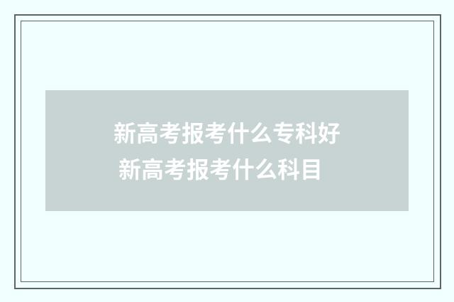新高考报考什么专科好 新高考报考什么科目