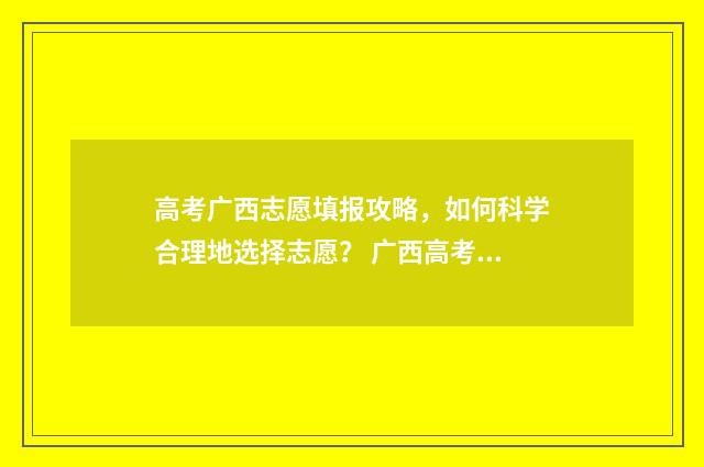 高考广西志愿填报攻略，如何科学合理地选择志愿？ 广西高考志愿如何填报