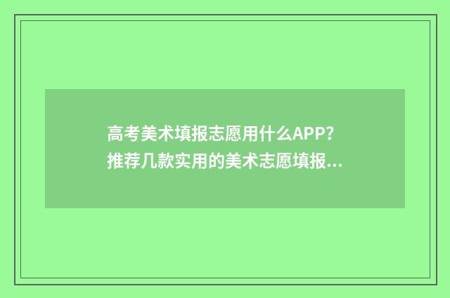 高考美术填报志愿用什么APP？推荐几款实用的美术志愿填报APP 2021年高考美术生志愿填报