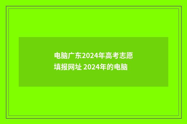 电脑广东2024年高考志愿填报网址 2024年的电脑