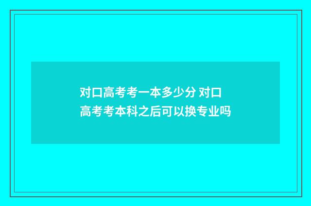 对口高考考一本多少分 对口高考考本科之后可以换专业吗