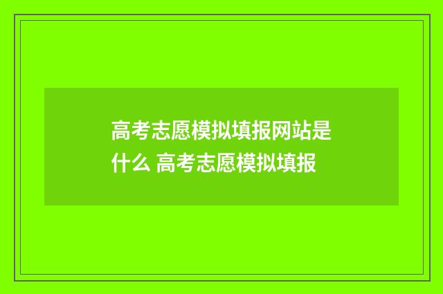 高考志愿模拟填报网站是什么 高考志愿模拟填报