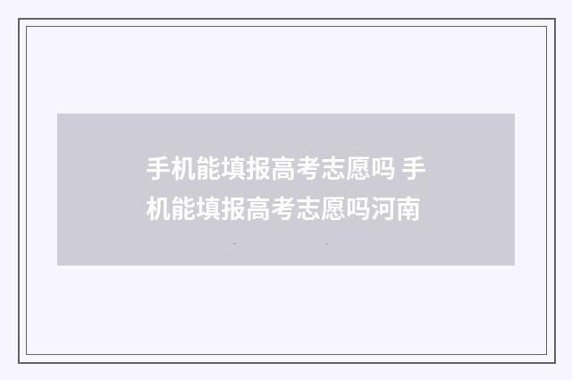 手机能填报高考志愿吗 手机能填报高考志愿吗河南