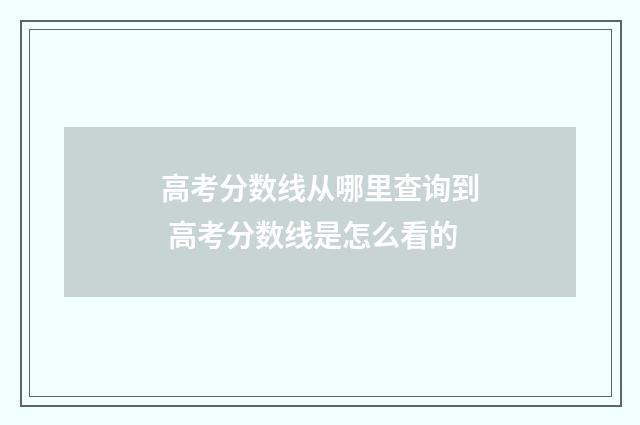 高考分数线从哪里查询到 高考分数线是怎么看的
