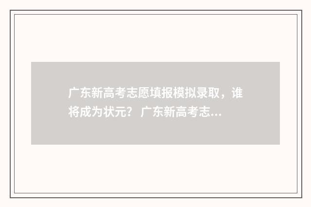 广东新高考志愿填报模拟录取，谁将成为状元？ 广东新高考志愿填报一本通