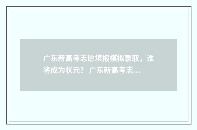 广东新高考志愿填报模拟录取，谁将成为状元？ 广东新高考志愿填报一本通