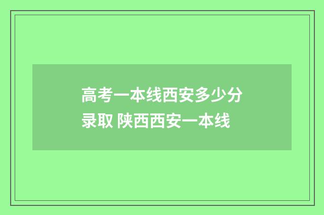 高考一本线西安多少分录取 陕西西安一本线