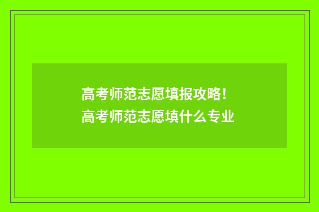 高考师范志愿填报攻略！ 高考师范志愿填什么专业