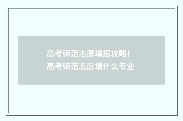 高考师范志愿填报攻略！ 高考师范志愿填什么专业
