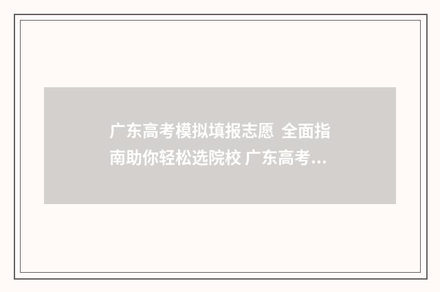 广东高考模拟填报志愿 全面指南助你轻松选院校 广东高考模拟填报系统