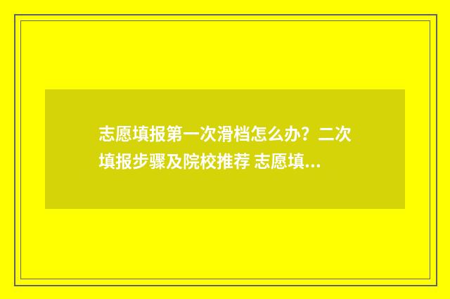 志愿填报第一次滑档怎么办？二次填报步骤及院校推荐 志愿填报第一次和第二次有什么区别
