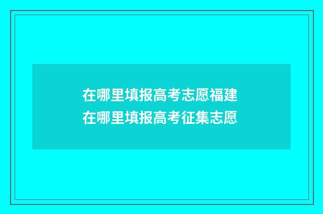 在哪里填报高考志愿福建 在哪里填报高考征集志愿