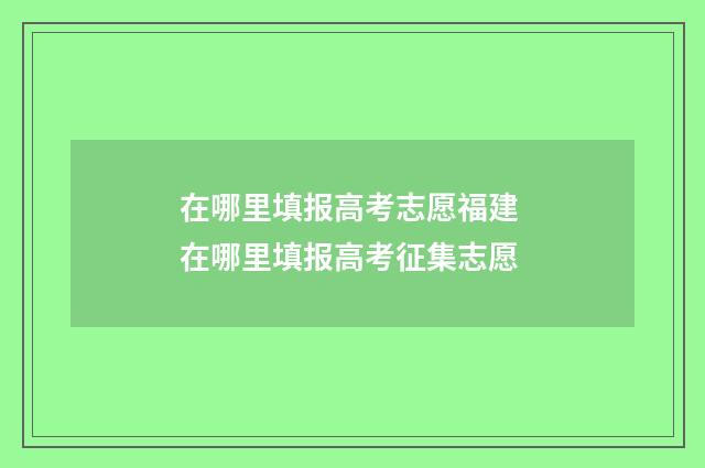 在哪里填报高考志愿福建 在哪里填报高考征集志愿
