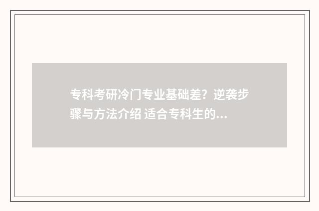 专科考研冷门专业基础差？逆袭步骤与方法介绍 适合专科生的考研专业