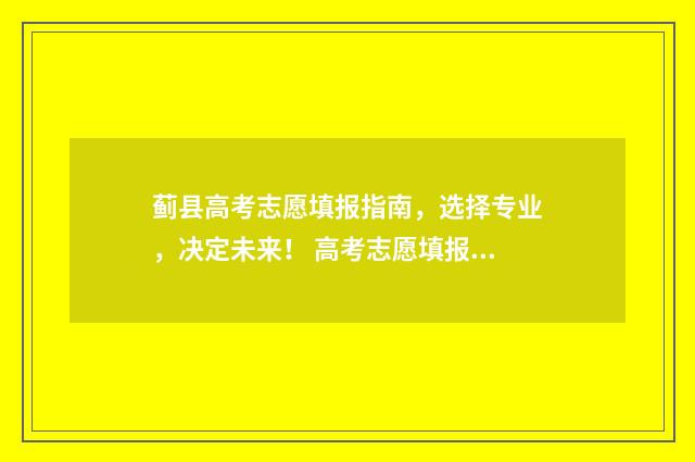 蓟县高考志愿填报指南，选择专业，决定未来！ 高考志愿填报天津
