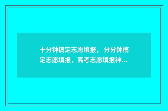 十分钟搞定志愿填报， 分分钟搞定志愿填报，高考志愿填报神器 30秒报志愿