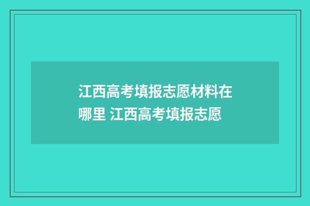 江西高考填报志愿材料在哪里 江西高考填报志愿