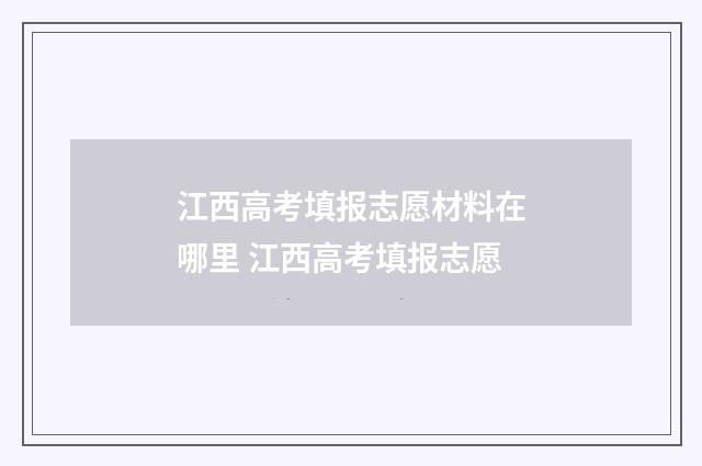 江西高考填报志愿材料在哪里 江西高考填报志愿
