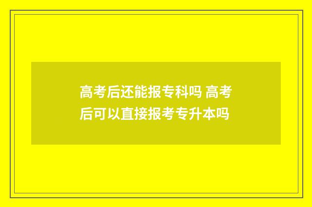 高考后还能报专科吗 高考后可以直接报考专升本吗