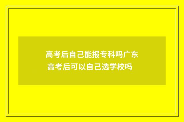 高考后自己能报专科吗广东 高考后可以自己选学校吗