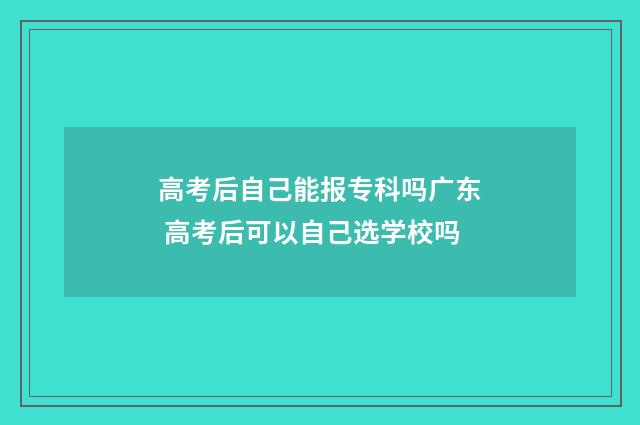 高考后自己能报专科吗广东 高考后可以自己选学校吗